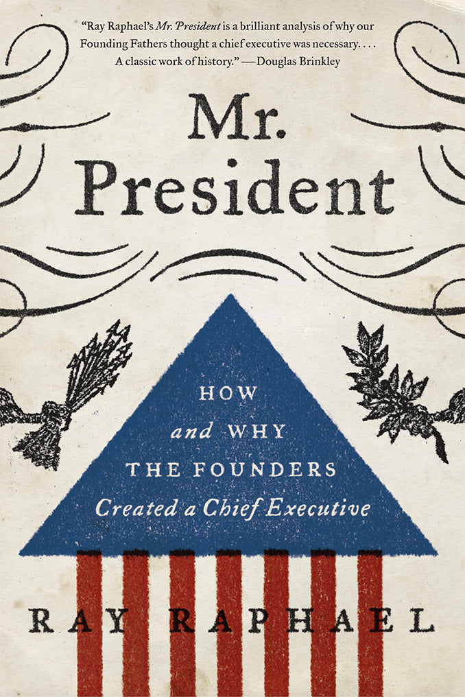 Mr. President: How and Why The Founders Created a Chief Executive by Ray Raphael